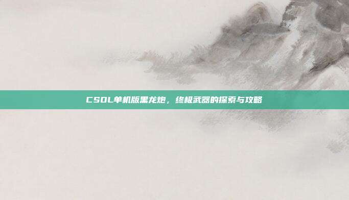 CSOL单机版黑龙炮，终极武器的探索与攻略