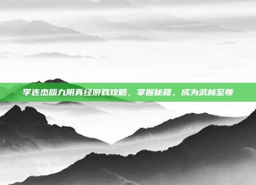 李连杰版九阴真经游戏攻略，掌握秘籍，成为武林至尊