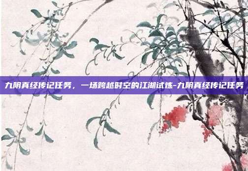 九阴真经传记任务，一场跨越时空的江湖试炼-九阴真经传记任务