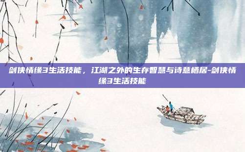 剑侠情缘3生活技能，江湖之外的生存智慧与诗意栖居-剑侠情缘3生活技能