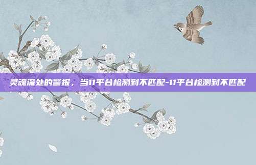 灵魂深处的警报，当11平台检测到不匹配-11平台检测到不匹配