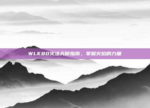 WLK80火法天赋指南，掌握火焰的力量