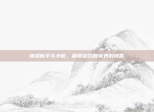 神武新手卡小昕，解锁游戏新境界的钥匙