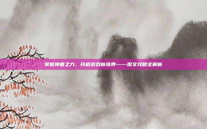 掌握神眷之力，开启游戏新境界——图文攻略全解析