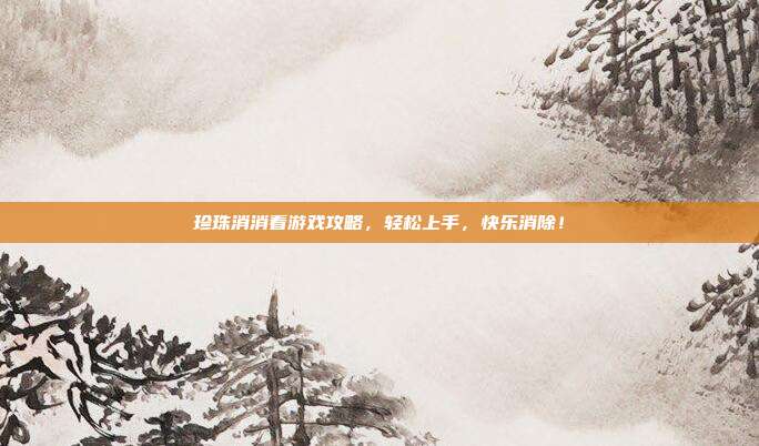 珍珠消消看游戏攻略，轻松上手，快乐消除！