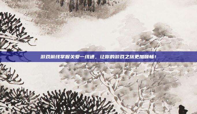 游戏前线掌握关爱一线通，让你的游戏之旅更加顺畅！
