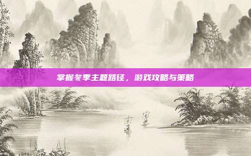 掌握冬季主题路径，游戏攻略与策略