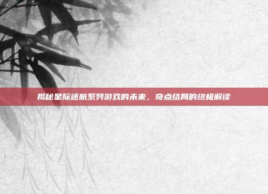 揭秘星际迷航系列游戏的未来，奇点结局的终极解读