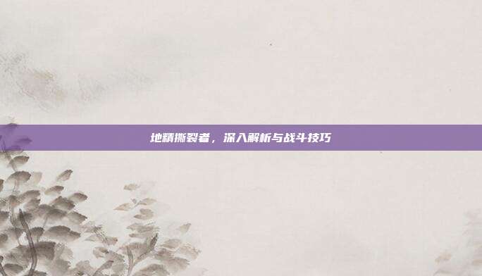 地精撕裂者,深入解析与战斗技巧