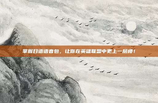掌握日语语音包，让你在英雄联盟中更上一层楼！
