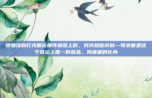 博物馆的灯光照在那件银器上时，我突然意识到—母亲曾是这个祭坛上唯一的祭品。殉难者的化身