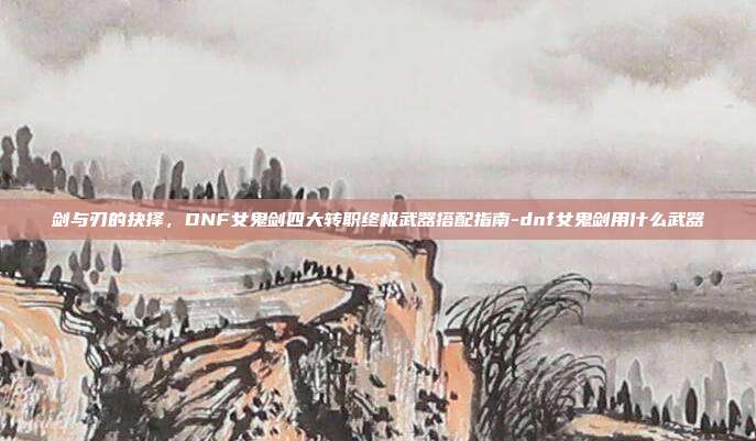 剑与刃的抉择，DNF女鬼剑四大转职终极武器搭配指南-dnf女鬼剑用什么武器