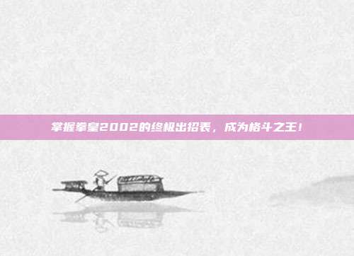 掌握拳皇2002的终极出招表，成为格斗之王！