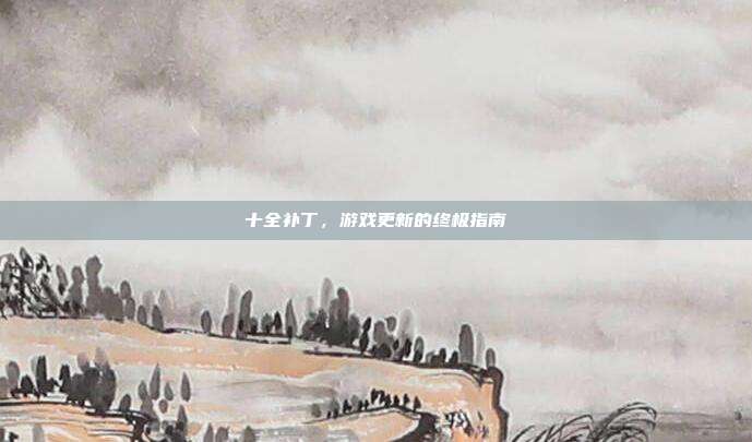 十全补丁，游戏更新的终极指南