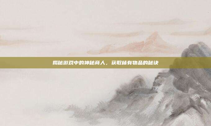 揭秘游戏中的神秘商人，获取稀有物品的秘诀