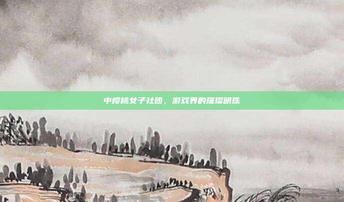 中樱桃女子社团，游戏界的璀璨明珠