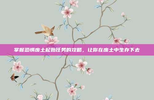 掌握恐惧废土起始任务的攻略，让你在废土中生存下去