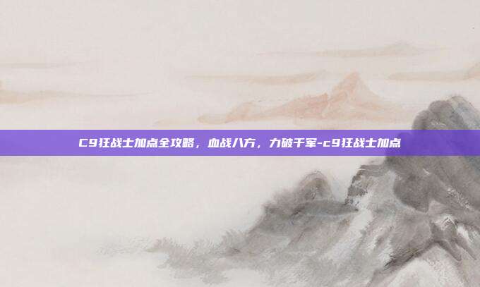 C9狂战士加点全攻略，血战八方，力破千军-c9狂战士加点