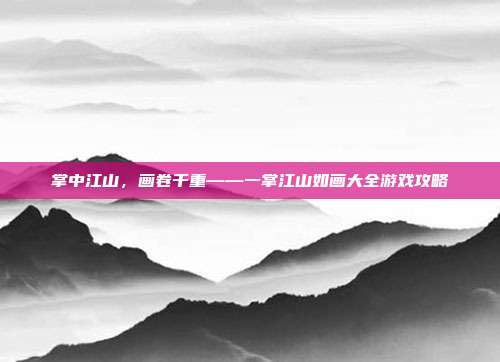 掌中江山，画卷千重——一掌江山如画大全游戏攻略