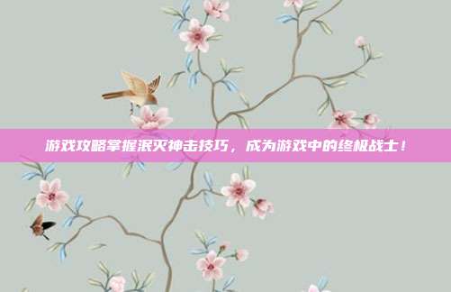 游戏攻略掌握泯灭神击技巧，成为游戏中的终极战士！