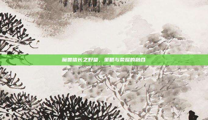 魔兽信长之野望，策略与荣耀的融合