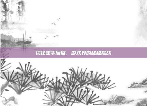 揭秘黑手魔锯，游戏界的终极挑战
