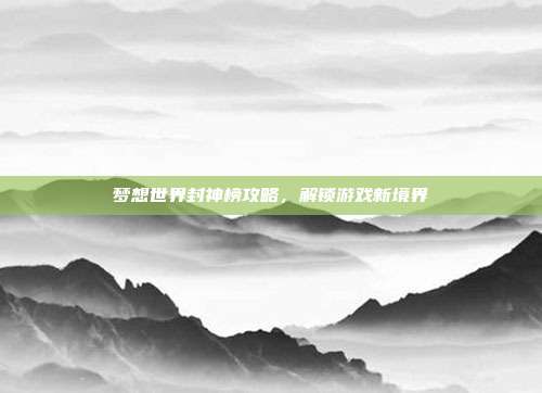 梦想世界封神榜攻略，解锁游戏新境界