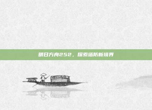 明日方舟252，探索塔防新境界