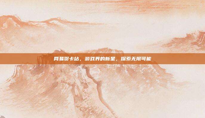 网易贺卡站，游戏界的新星，探索无限可能