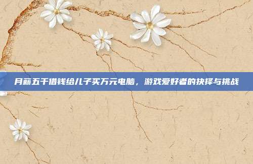 月薪五千借钱给儿子买万元电脑，游戏爱好者的抉择与挑战
