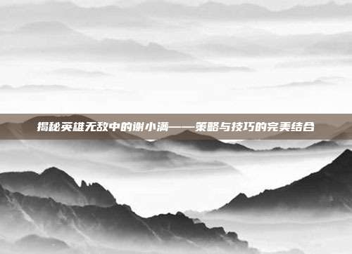 揭秘英雄无敌中的谢小满——策略与技巧的完美结合