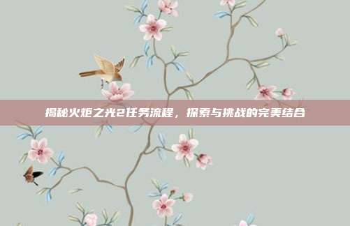 揭秘火炬之光2任务流程，探索与挑战的完美结合