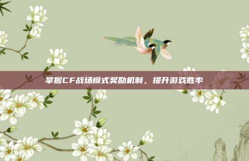 掌握CF战场模式奖励机制，提升游戏胜率
