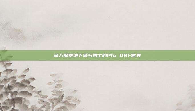 深入探索地下城与勇士的Plu DNF世界