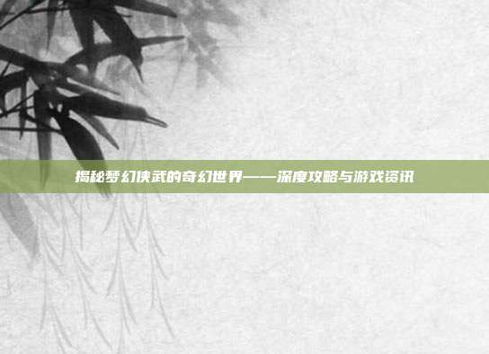 揭秘梦幻侠武的奇幻世界——深度攻略与游戏资讯