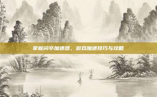掌握闪卒加速器，游戏加速技巧与攻略
