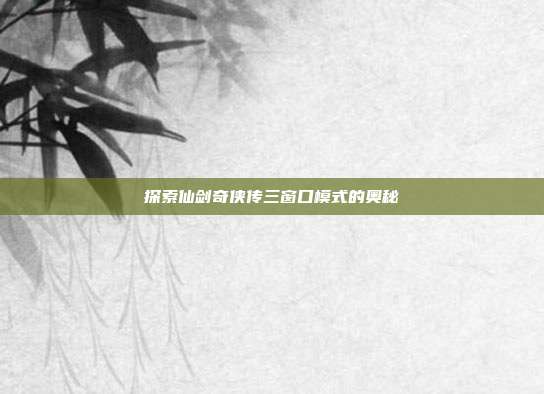 探索仙剑奇侠传三窗口模式的奥秘