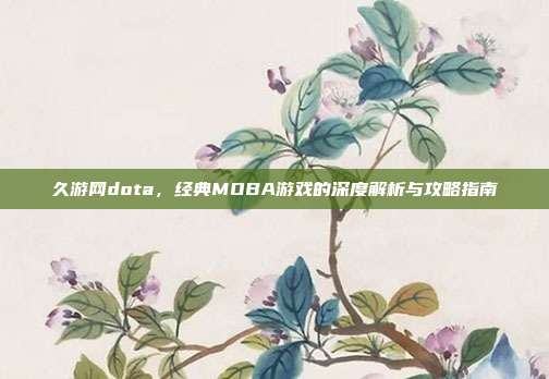 久游网dota，经典MOBA游戏的深度解析与攻略指南