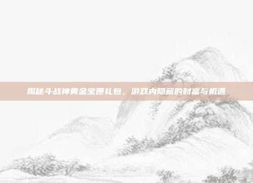 揭秘斗战神黄金宝匣礼包，游戏内隐藏的财富与机遇