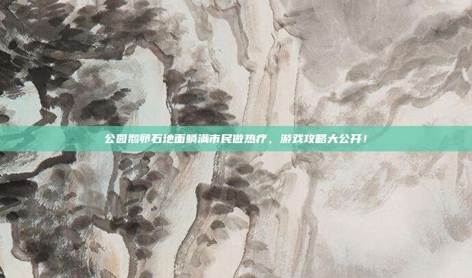 公园鹅卵石地面躺满市民做热疗，游戏攻略大公开！