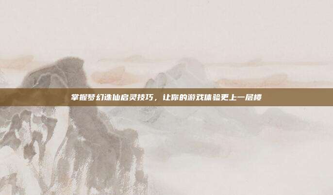 掌握梦幻诛仙启灵技巧，让你的游戏体验更上一层楼