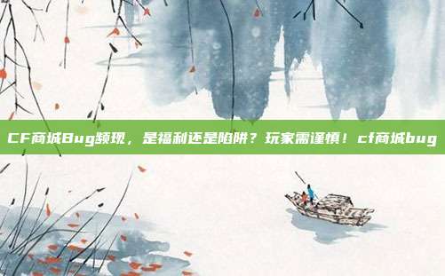 CF商城Bug频现,是福利还是陷阱?玩家需谨慎!cf商城bug