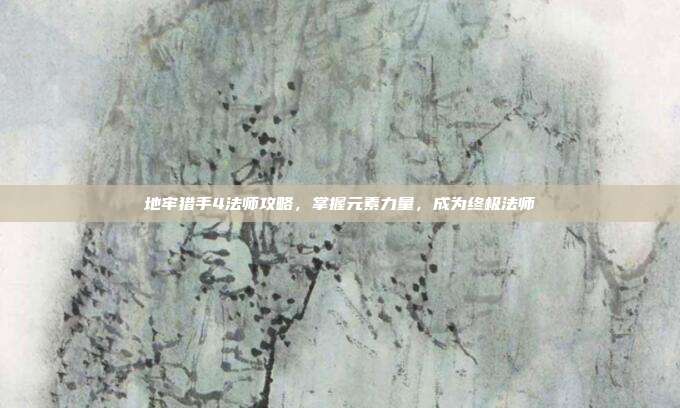 地牢猎手4法师攻略，掌握元素力量，成为终极法师