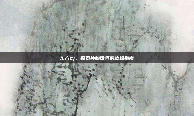 东方cj，探索神秘世界的终极指南
