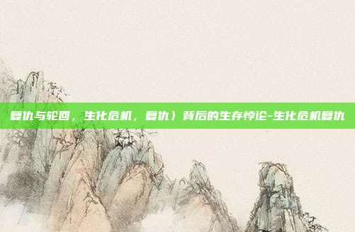 复仇与轮回,生化危机,复仇〉背后的生存悖论-生化危机复仇