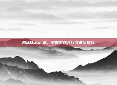 激活Dota 2，掌握游戏入门与进阶技巧