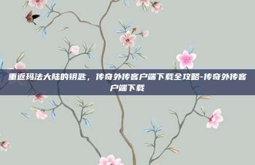 重返玛法大陆的钥匙,传奇外传客户端下载全攻略-传奇外传客户端下载