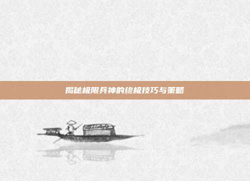 揭秘极限兵神的终极技巧与策略