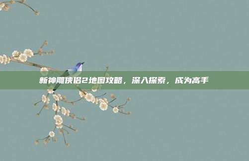 新神雕侠侣2地图攻略，深入探索，成为高手