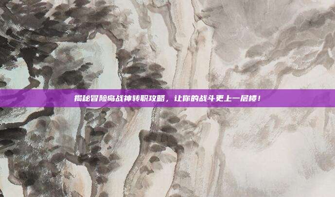 揭秘冒险岛战神转职攻略，让你的战斗更上一层楼！